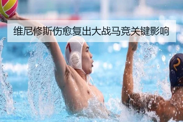 维尼修斯伤愈复出大战马竞关键影响